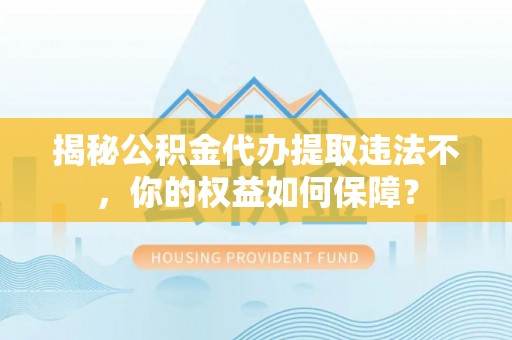 华宁揭秘公积金代办提取违法不，你的权益如何保障？